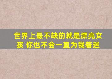 世界上最不缺的就是漂亮女孩 你也不会一直为我着迷